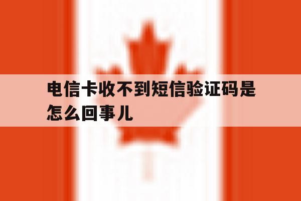 电信卡收不到短信验证码是怎么回事儿 电信卡收不到短信验证码是怎么回事儿