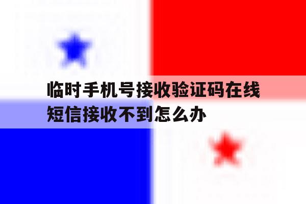 包含临时手机号接收验证码在线短信接收不到怎么办的词条 包含临时手机号接收验证码在线短信接收不到怎么办的词条