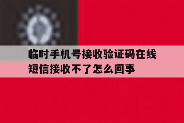 临时手机号接收验证码在线短信接收不了怎么回事的简单介绍 临时手机号接收验证码在线短信接收不了怎么回事的简单介绍