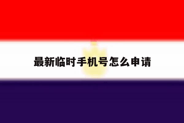最新临时手机号怎么申请 最新临时手机号怎么申请