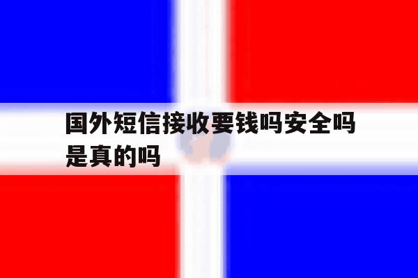 国外短信接收要钱吗安全吗是真的吗 国外短信接收要钱吗安全吗是真的吗