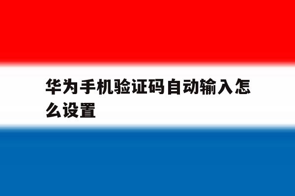 华为手机验证码自动输入怎么设置 华为手机验证码自动输入怎么设置
