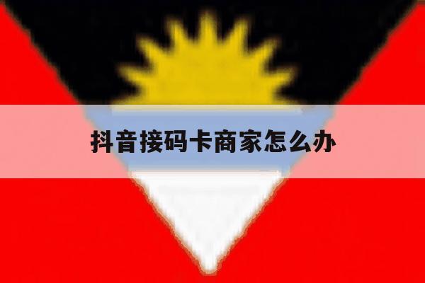 抖音接码卡商家怎么办 抖音接码卡商家怎么办