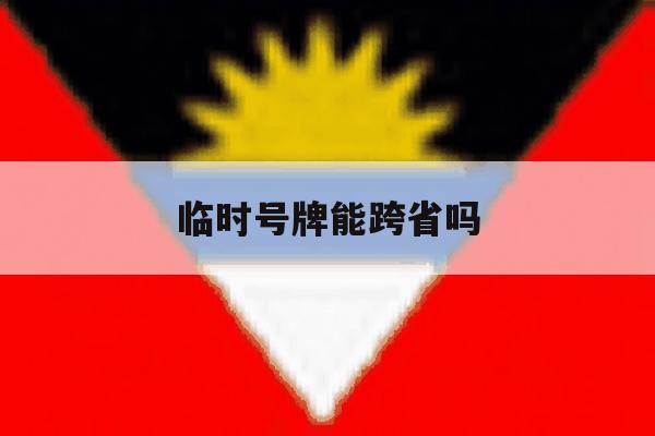 临时号牌能跨省吗 临时号牌能跨省吗