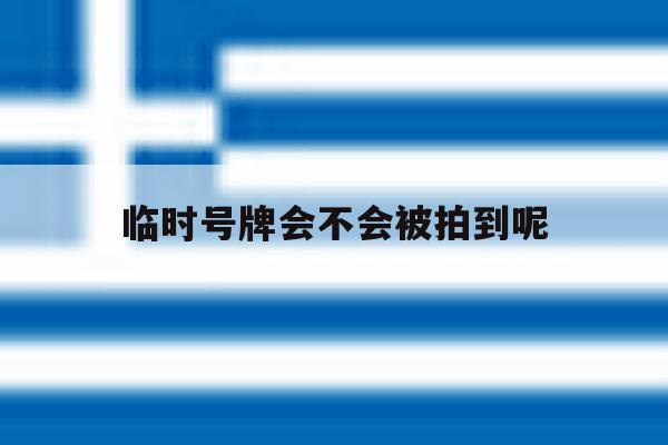 临时号牌会不会被拍到呢 临时号牌会不会被拍到呢