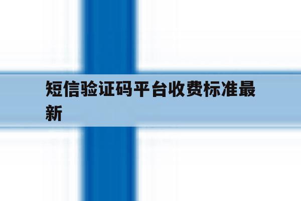 短信验证码平台收费标准最新 短信验证码平台收费标准最新
