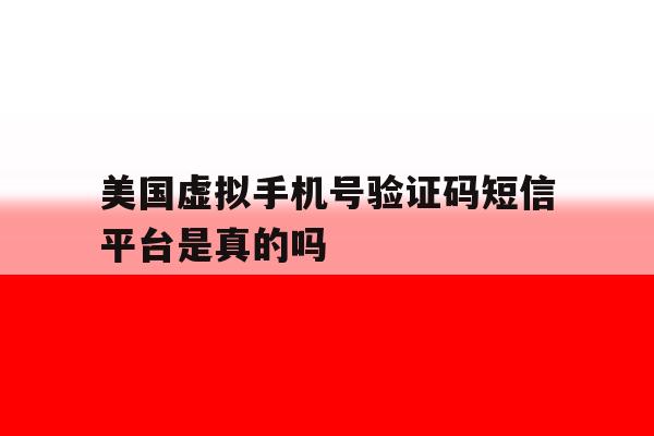 美国虚拟手机号验证码短信平台是真的吗 美国虚拟手机号验证码短信平台是真的吗