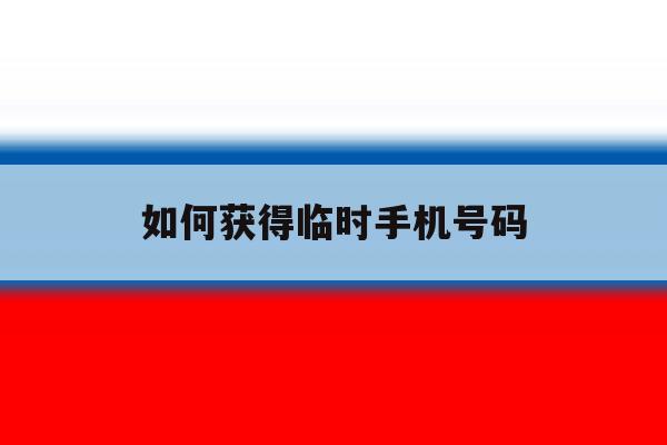 如何获得临时手机号码 如何获得临时手机号码