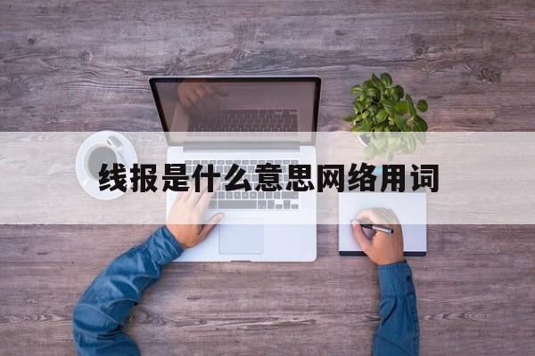 包含线报是什么意思网络用词的词条 包含线报是什么意思网络用词的词条