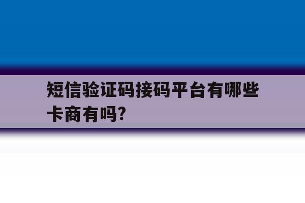 关于短信验证码接码平台有哪些卡商有吗?的信息 关于短信验证码接码平台有哪些卡商有吗?的信息