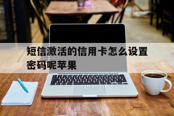 短信激活的信用卡怎么设置密码呢苹果 短信激活的信用卡怎么设置密码呢苹果