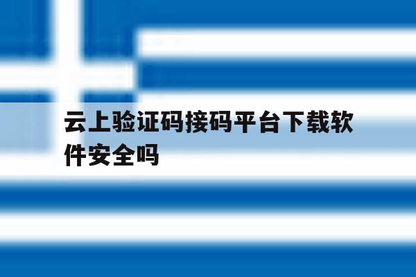 云上验证码接码平台下载软件安全吗 云上验证码接码平台下载软件安全吗