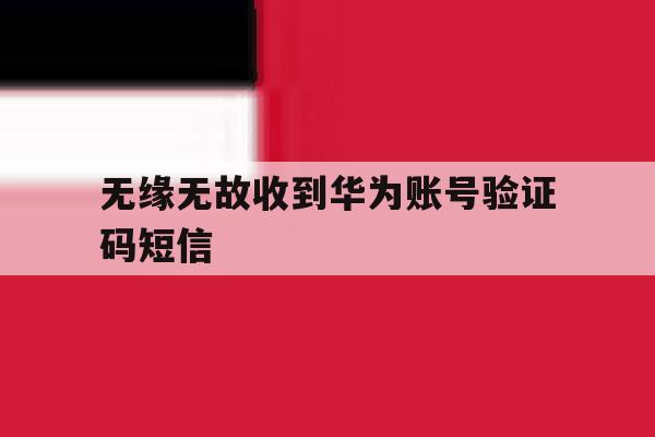 无缘无故收到华为账号验证码短信 无缘无故收到华为账号验证码短信