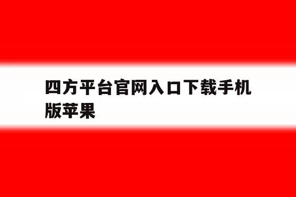 关于四方平台官网入口下载手机版苹果的信息 关于四方平台官网入口下载手机版苹果的信息