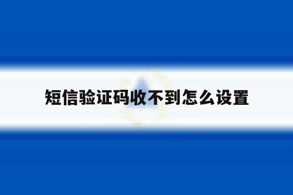 短信验证码收不到怎么设置 短信验证码收不到怎么设置