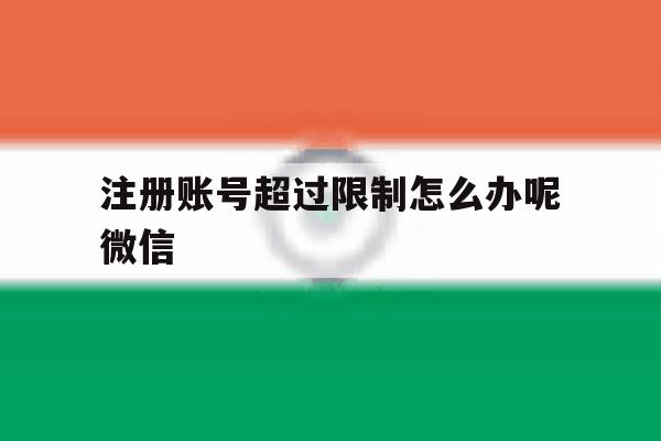 注册账号超过限制怎么办呢微信 注册账号超过限制怎么办呢微信