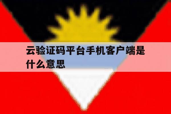 云验证码平台手机客户端是什么意思 云验证码平台手机客户端是什么意思