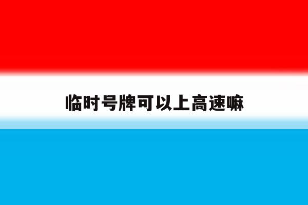 临时号牌可以上高速嘛 临时号牌可以上高速嘛