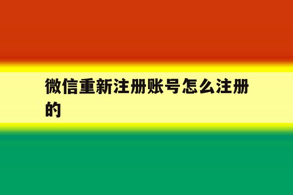 微信重新注册账号怎么注册的 微信重新注册账号怎么注册的