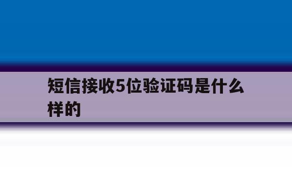短信接收5位验证码是什么样的 短信接收5位验证码是什么样的