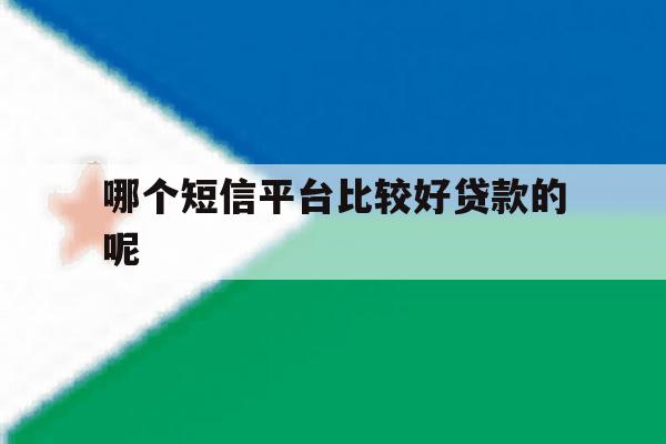 哪个短信平台比较好贷款的呢 哪个短信平台比较好贷款的呢