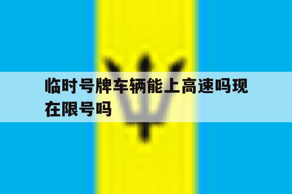 临时号牌车辆能上高速吗现在限号吗的简单介绍 临时号牌车辆能上高速吗现在限号吗的简单介绍
