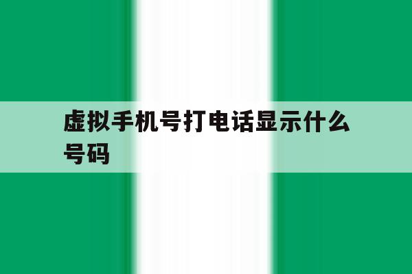 虚拟手机号打电话显示什么号码 虚拟手机号打电话显示什么号码