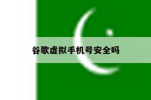 谷歌虚拟手机号安全吗 谷歌虚拟手机号安全吗
