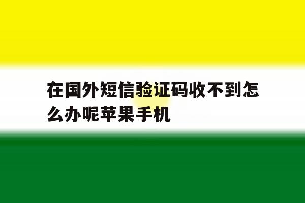 关于在国外短信验证码收不到怎么办呢苹果手机的信息 关于在国外短信验证码收不到怎么办呢苹果手机的信息