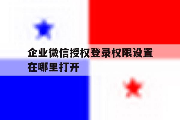 企业微信授权登录权限设置在哪里打开 企业微信授权登录权限设置在哪里打开