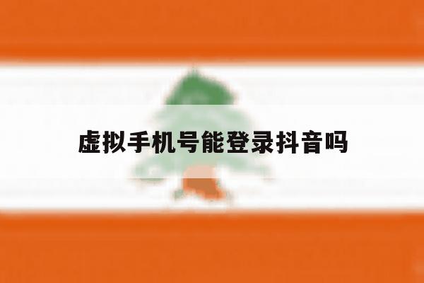 虚拟手机号能登录抖音吗 虚拟手机号能登录抖音吗