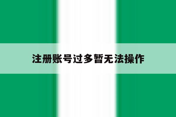 注册账号过多暂无法操作 注册账号过多暂无法操作