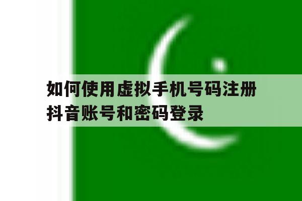 如何使用虚拟手机号码注册抖音账号和密码登录的简单介绍