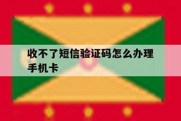 收不了短信验证码怎么办理手机卡 收不了短信验证码怎么办理手机卡