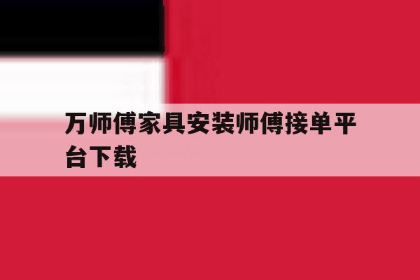 包含万师傅家具安装师傅接单平台下载的词条 包含万师傅家具安装师傅接单平台下载的词条
