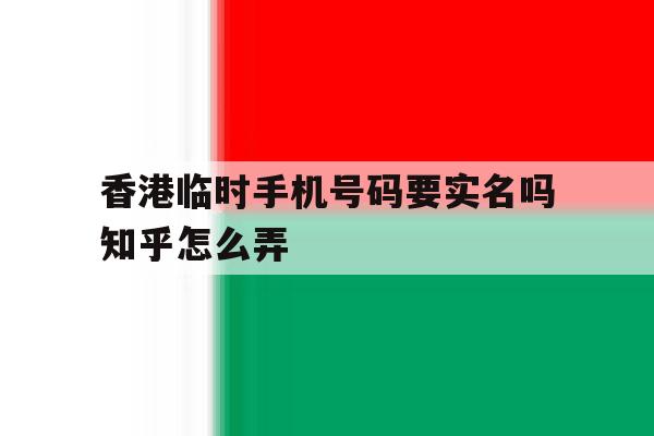 关于香港临时手机号码要实名吗知乎怎么弄的信息 关于香港临时手机号码要实名吗知乎怎么弄的信息