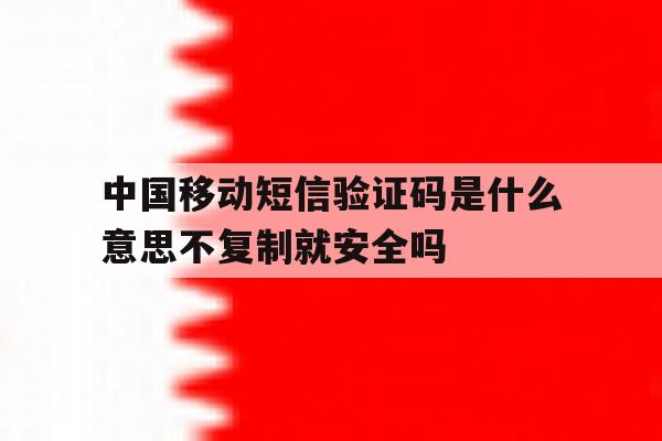 中国移动短信验证码是什么意思不复制就安全吗的简单介绍 中国移动短信验证码是什么意思不复制就安全吗的简单介绍