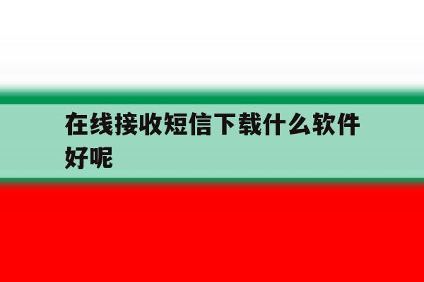 在线接收短信下载什么软件好呢 在线接收短信下载什么软件好呢