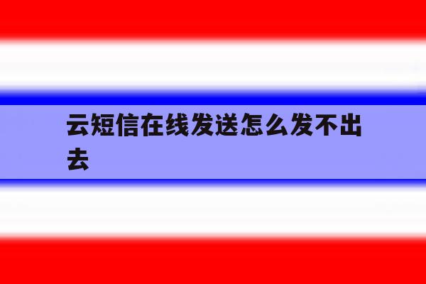 云短信在线发送怎么发不出去 云短信在线发送怎么发不出去