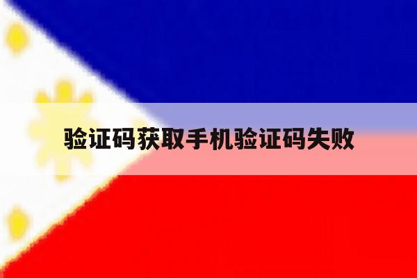 验证码获取手机验证码失败 验证码获取手机验证码失败