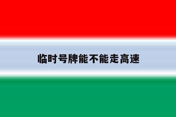 临时号牌能不能走高速 临时号牌能不能走高速