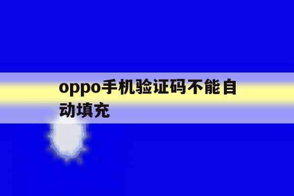 oppo手机验证码不能自动填充 oppo手机验证码不能自动填充