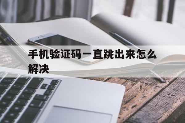 手机验证码一直跳出来怎么解决 手机验证码一直跳出来怎么解决