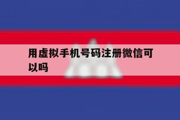 用虚拟手机号码注册微信可以吗 用虚拟手机号码注册微信可以吗