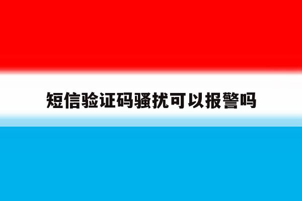 短信验证码骚扰可以报警吗 短信验证码骚扰可以报警吗