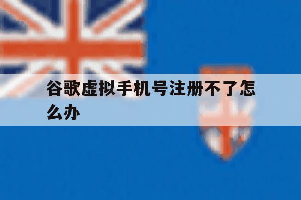 谷歌虚拟手机号注册不了怎么办 谷歌虚拟手机号注册不了怎么办