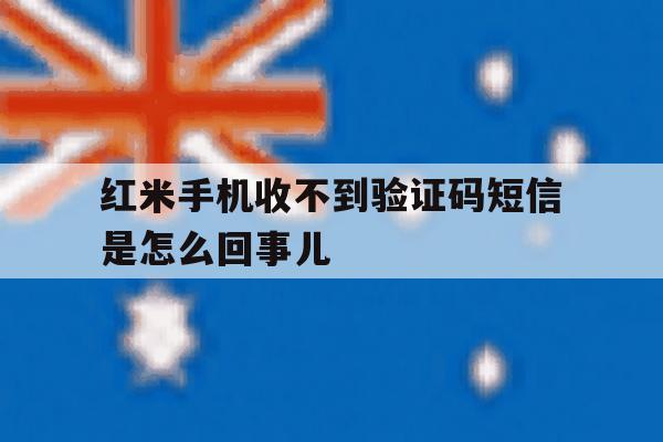 红米手机收不到验证码短信是怎么回事儿 红米手机收不到验证码短信是怎么回事儿