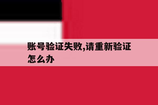 账号验证失败,请重新验证怎么办 账号验证失败,请重新验证怎么办