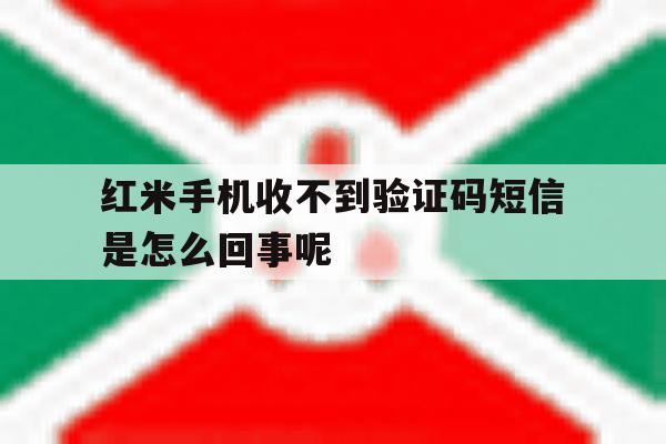 红米手机收不到验证码短信是怎么回事呢的简单介绍 红米手机收不到验证码短信是怎么回事呢的简单介绍