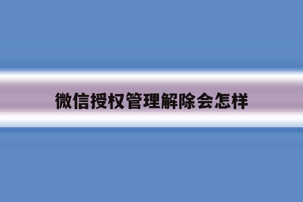 微信授权管理解除会怎样 微信授权管理解除会怎样